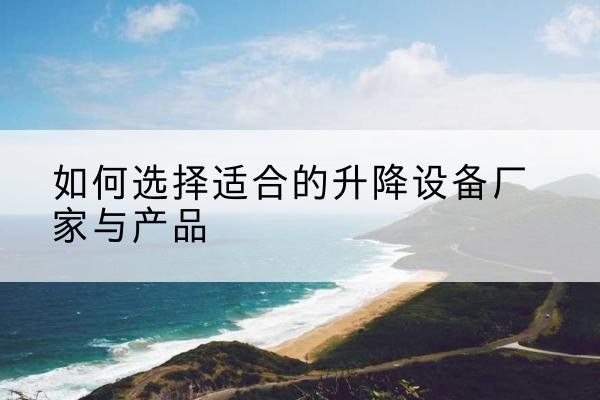东至电动升降平台厂家-如何选择适合的升降设备厂家与产品