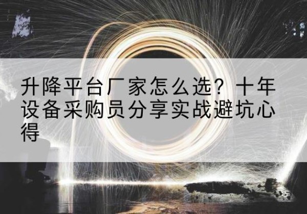 东至升降平台厂家-怎么选？十年设备采购员分享实战避坑心得