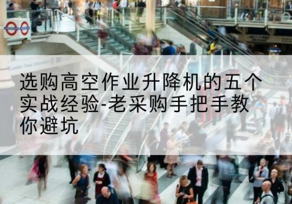 东至高空作业升降机厂家-选购高空作业升降机的五个实战经验-老采购手把手教你避坑