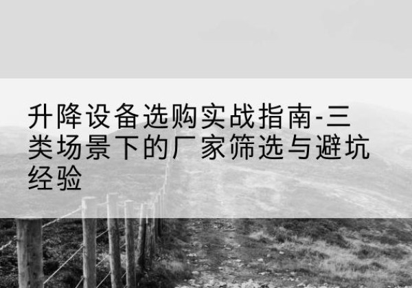东至移动式升降机厂家推荐-升降设备选购实战指南-三类场景下的厂家筛选与避坑经验