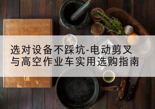 东至电动剪叉升降平台怎么选-选对设备不踩坑-电动剪叉与高空作业车实用选购指南