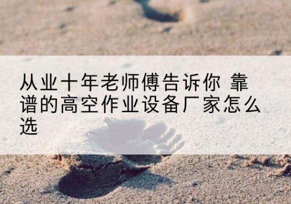 东至高空作业升降机厂家推荐-从业十年老师傅告诉你 靠谱的高空作业设备厂家怎么选