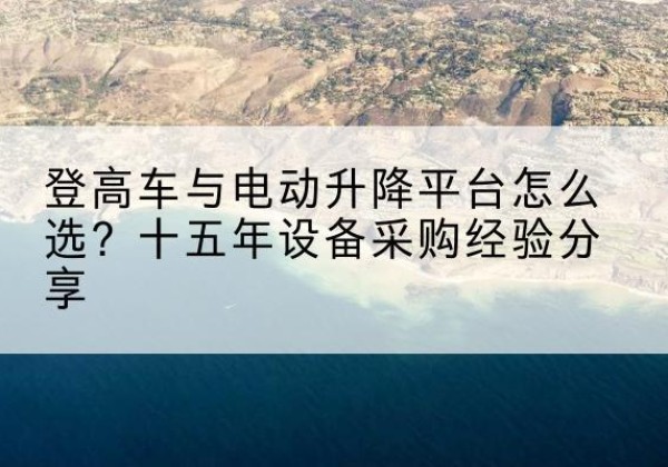 东至登高车厂家厂家-登高车与电动升降平台怎么选？十五年设备采购经验分享