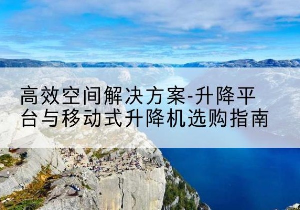 东至升降平台厂家-*空间解决方案-升降平台与移动式升降机选购指南