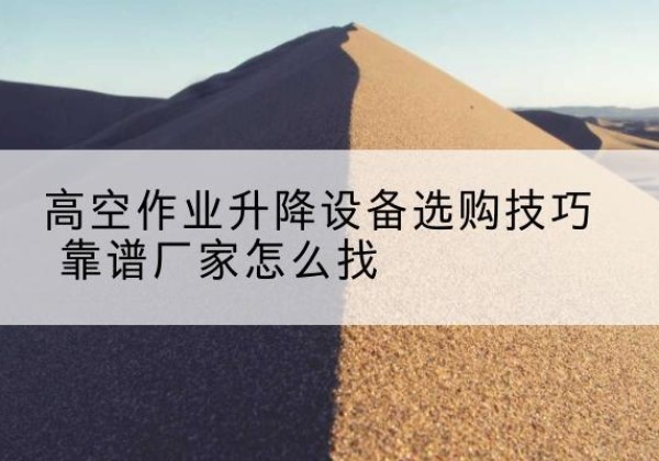东至电动升降平台厂家推荐-高空作业升降设备选购技巧 靠谱厂家怎么找
