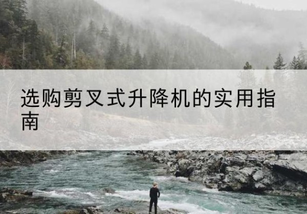 东至剪叉式升降机怎么选-选购剪叉式升降机的实用指南