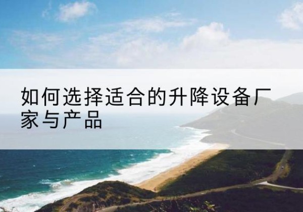 东至电动升降平台厂家-如何选择适合的升降设备厂家与产品
